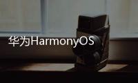 华为HarmonyOS 3.0系统升级名单曝光，7月27日就有一大批机型可升级